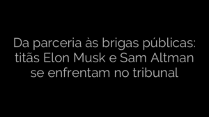 ​Da parceria às brigas públicas: titãs Elon Musk e Sam Altman se enfrentam no tribunal 